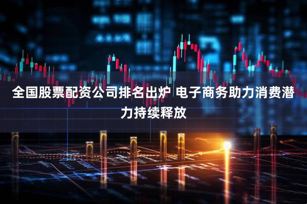 全国股票配资公司排名出炉 电子商务助力消费潜力持续释放