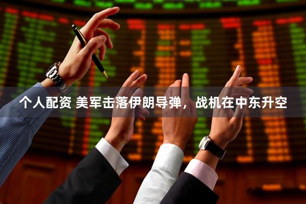个人配资 美军击落伊朗导弹，战机在中东升空