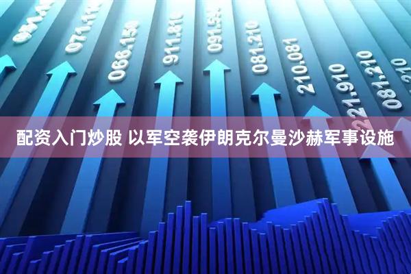 配资入门炒股 以军空袭伊朗克尔曼沙赫军事设施