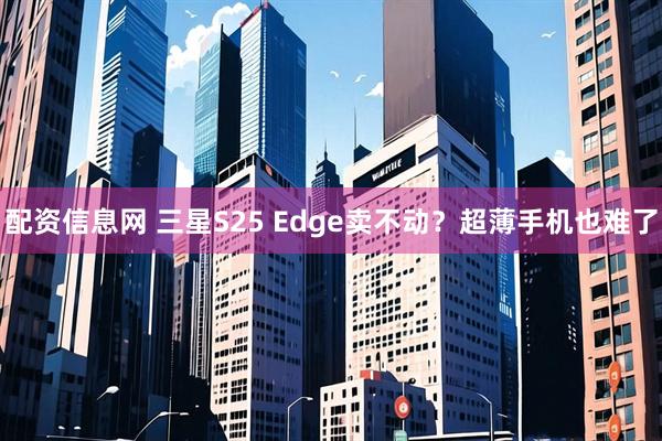 配资信息网 三星S25 Edge卖不动？超薄手机也难了