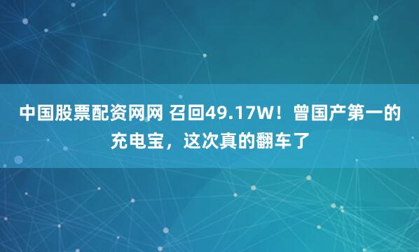 中国股票配资网网 召回49.17W！曾国产第一的充电宝，这次真的翻车了