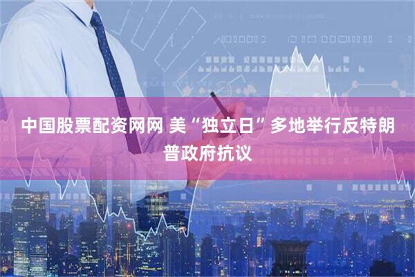 中国股票配资网网 美“独立日”多地举行反特朗普政府抗议