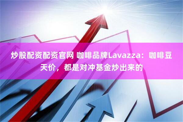 炒股配资配资官网 咖啡品牌Lavazza：咖啡豆天价，都是对冲基金炒出来的