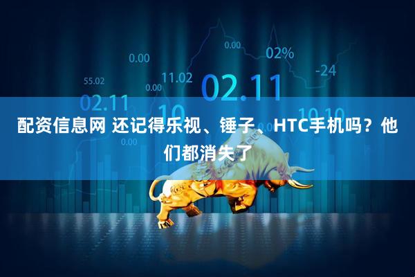 配资信息网 还记得乐视、锤子、HTC手机吗？他们都消失了