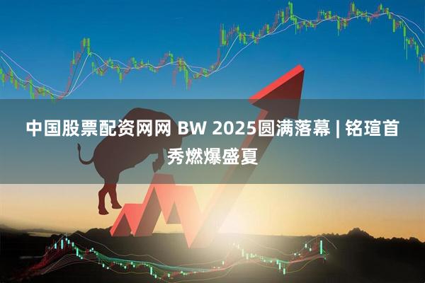 中国股票配资网网 BW 2025圆满落幕 | 铭瑄首秀燃爆盛夏