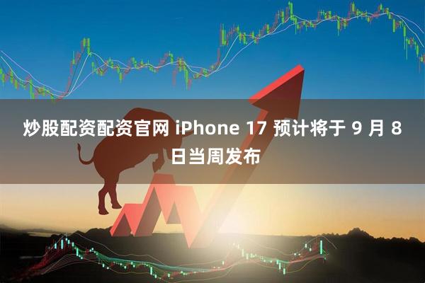 炒股配资配资官网 iPhone 17 预计将于 9 月 8 日当周发布