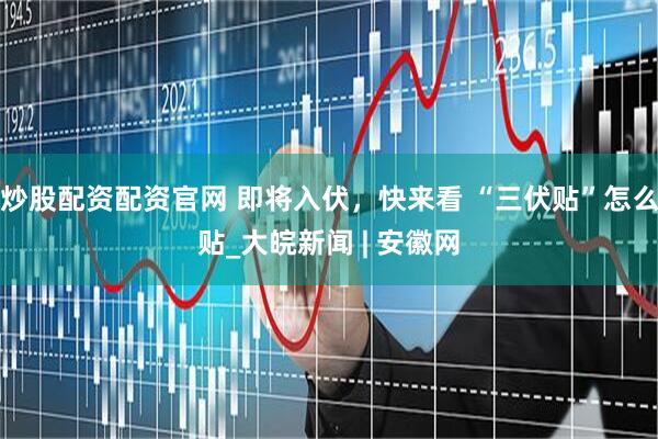 炒股配资配资官网 即将入伏，快来看 “三伏贴”怎么贴_大皖新闻 | 安徽网