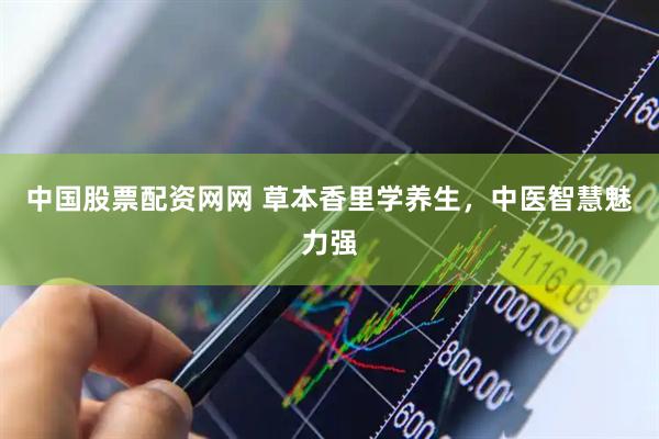 中国股票配资网网 草本香里学养生，中医智慧魅力强