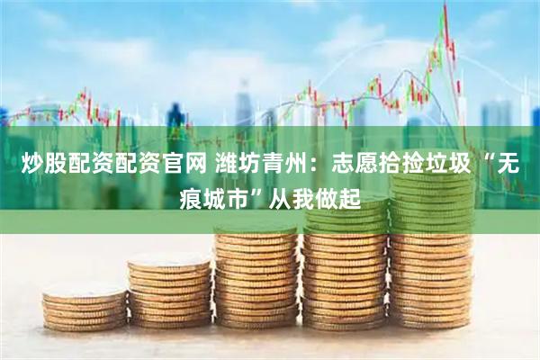 炒股配资配资官网 潍坊青州：志愿拾捡垃圾 “无痕城市”从我做起