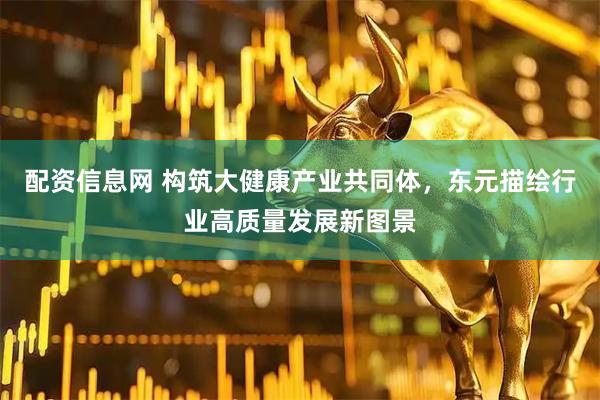 配资信息网 构筑大健康产业共同体，东元描绘行业高质量发展新图景