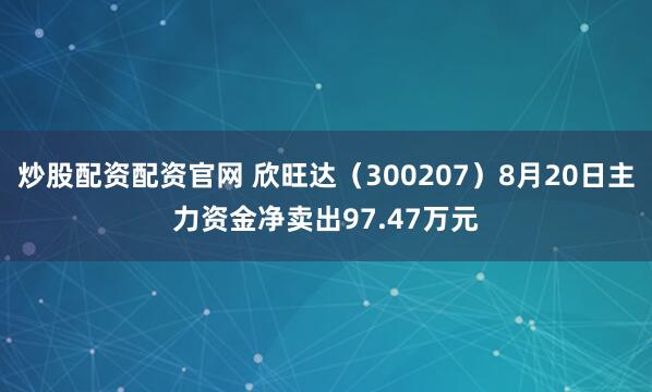 炒股配资配资官网 欣旺达（300207）8月20日主力资金净卖出97.47万元
