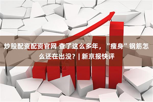 炒股配资配资官网 查了这么多年，“瘦身”钢筋怎么还在出没？| 新京报快评