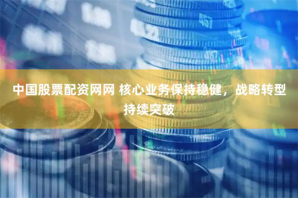 中国股票配资网网 核心业务保持稳健，战略转型持续突破