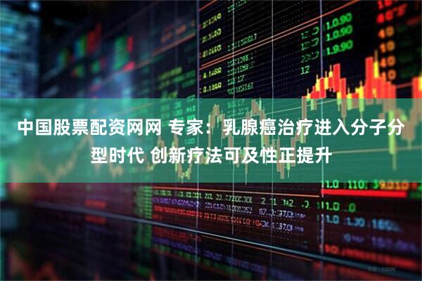 中国股票配资网网 专家：乳腺癌治疗进入分子分型时代 创新疗法可及性正提升