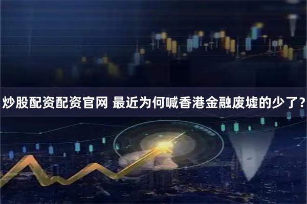 炒股配资配资官网 最近为何喊香港金融废墟的少了？