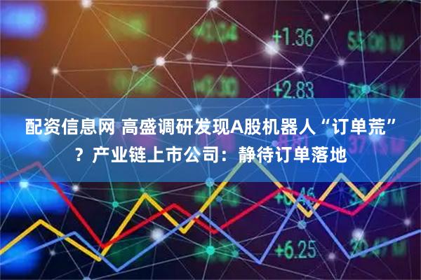 配资信息网 高盛调研发现A股机器人“订单荒”？产业链上市公司：静待订单落地