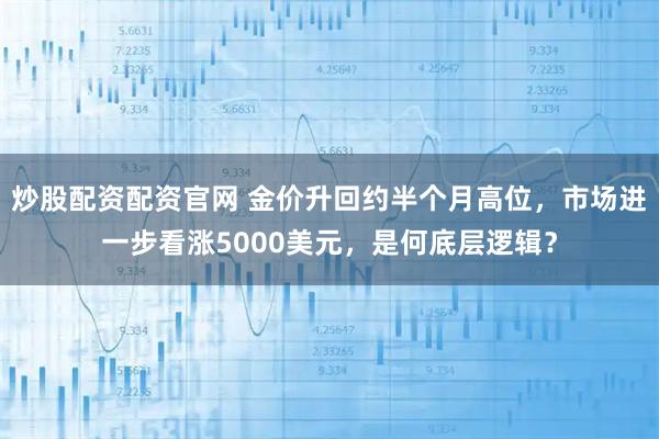 炒股配资配资官网 金价升回约半个月高位，市场进一步看涨5000美元，是何底层逻辑？