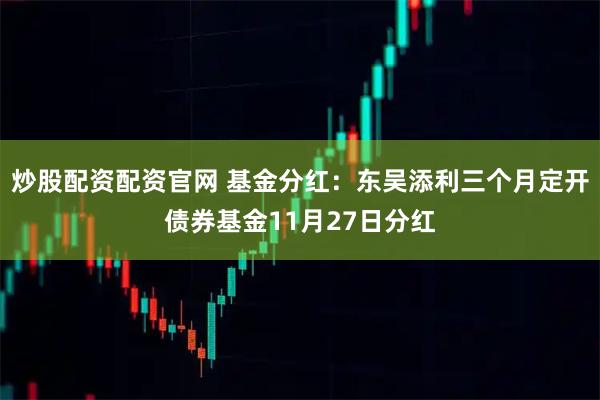 炒股配资配资官网 基金分红：东吴添利三个月定开债券基金11月27日分红