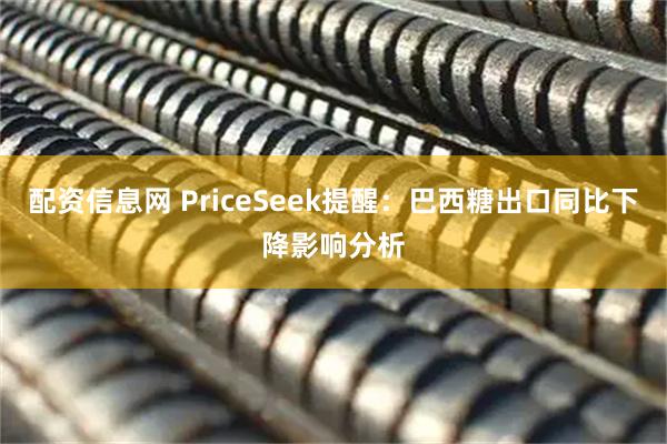 配资信息网 PriceSeek提醒：巴西糖出口同比下降影响分析