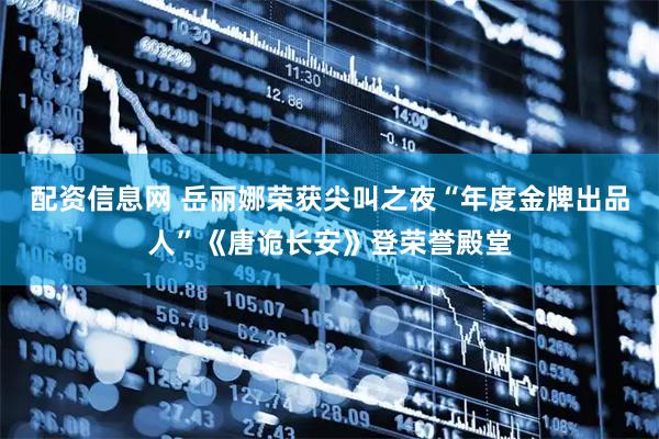 配资信息网 岳丽娜荣获尖叫之夜“年度金牌出品人”《唐诡长安》登荣誉殿堂