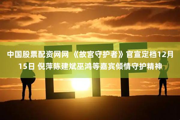 中国股票配资网网 《故宫守护者》官宣定档12月15日 倪萍陈建斌巫鸿等嘉宾倾情守护精神