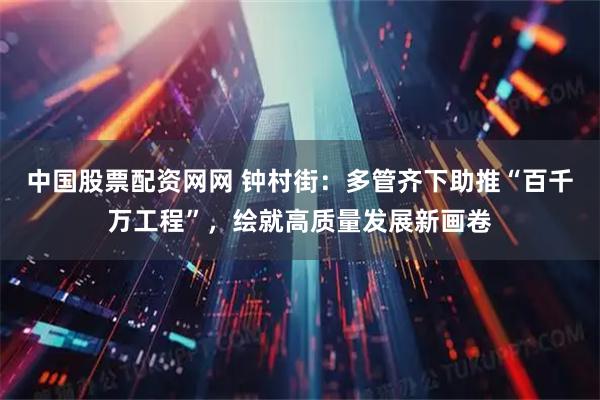 中国股票配资网网 钟村街：多管齐下助推“百千万工程”，绘就高质量发展新画卷