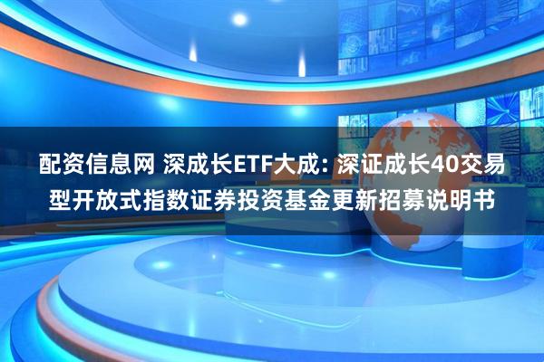 配资信息网 深成长ETF大成: 深证成长40交易型开放式指数证券投资基金更新招募说明书