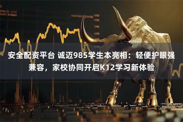 安全配资平台 诚迈985学生本亮相：轻便护眼强兼容，家校协同开启K12学习新体验