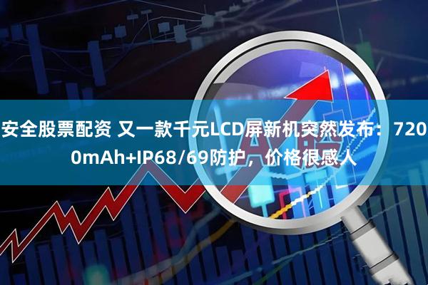 安全股票配资 又一款千元LCD屏新机突然发布：7200mAh+IP68/69防护，价格很感人