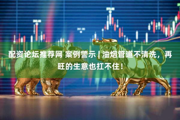 配资论坛推荐网 案例警示 | 油烟管道不清洗，再旺的生意也扛不住！