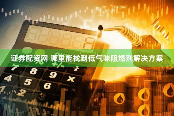 证券配资网 哪里能找到低气味阻燃剂解决方案