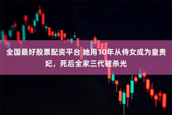 全国最好股票配资平台 她用10年从侍女成为皇贵妃，死后全家三代被杀光