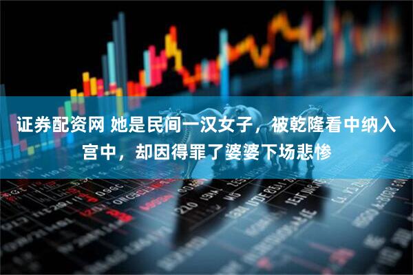 证券配资网 她是民间一汉女子，被乾隆看中纳入宫中，却因得罪了婆婆下场悲惨
