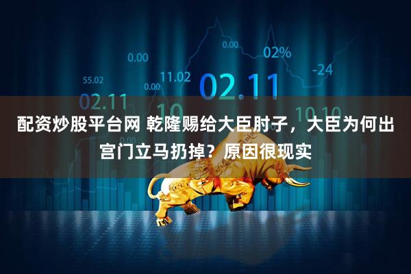 配资炒股平台网 乾隆赐给大臣肘子，大臣为何出宫门立马扔掉？原因很现实