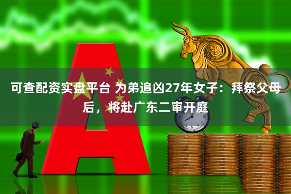 可查配资实盘平台 为弟追凶27年女子：拜祭父母后，将赴广东二审开庭
