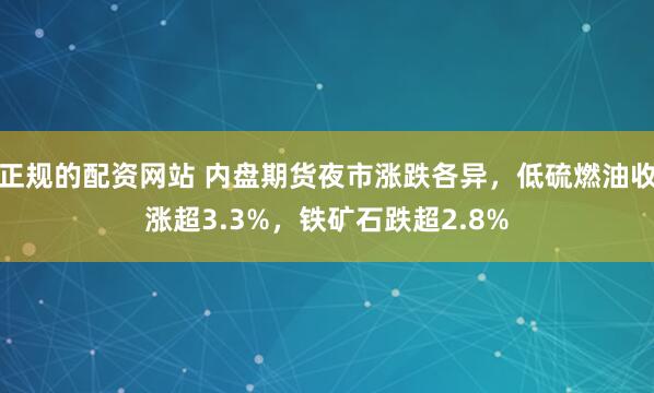 正规的配资网站 内盘期货夜市涨跌各异，低硫燃油收涨超3.3%，铁矿石跌超2.8%
