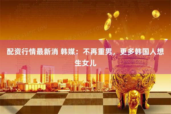 配资行情最新消 韩媒：不再重男，更多韩国人想生女儿