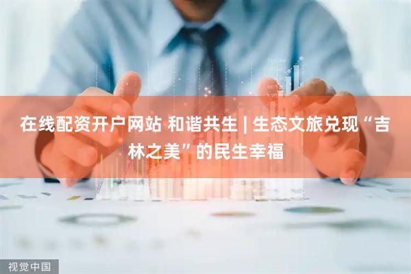 在线配资开户网站 和谐共生 | 生态文旅兑现“吉林之美”的民生幸福
