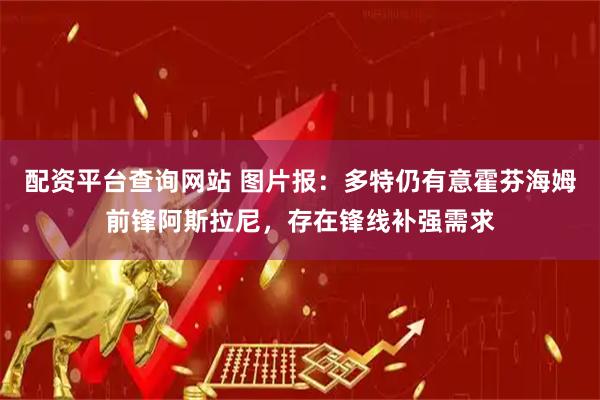 配资平台查询网站 图片报：多特仍有意霍芬海姆前锋阿斯拉尼，存在锋线补强需求