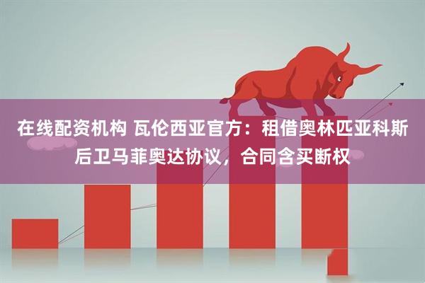 在线配资机构 瓦伦西亚官方：租借奥林匹亚科斯后卫马菲奥达协议，合同含买断权