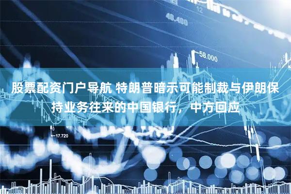 股票配资门户导航 特朗普暗示可能制裁与伊朗保持业务往来的中国银行，中方回应