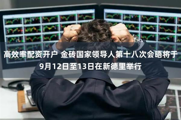 高效率配资开户 金砖国家领导人第十八次会晤将于9月12日至13日在新德里举行