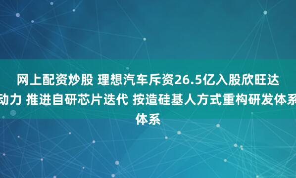 网上配资炒股 理想汽车斥资26.5亿入股欣旺达动力 推进自研芯片迭代 按造硅基人方式重构研发体系